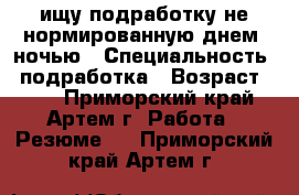 ищу подработку не нормированную днем, ночью › Специальность ­ подработка › Возраст ­ 33 - Приморский край, Артем г. Работа » Резюме   . Приморский край,Артем г.